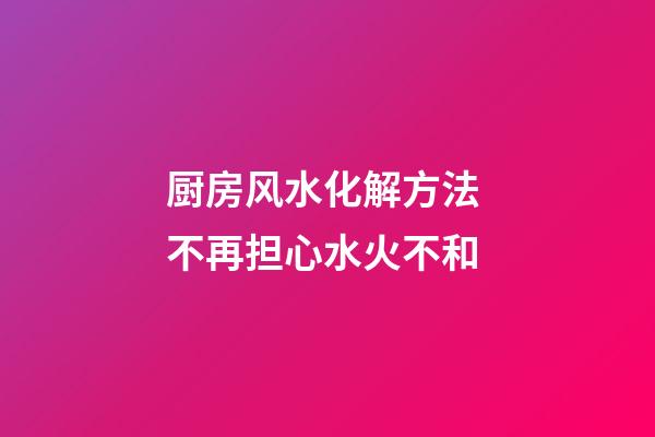 厨房风水化解方法 不再担心水火不和
